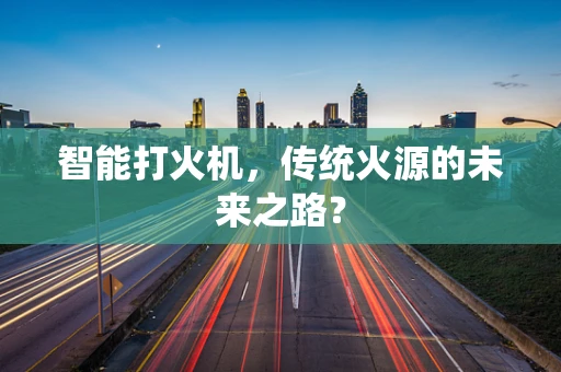 智能打火机，传统火源的未来之路？