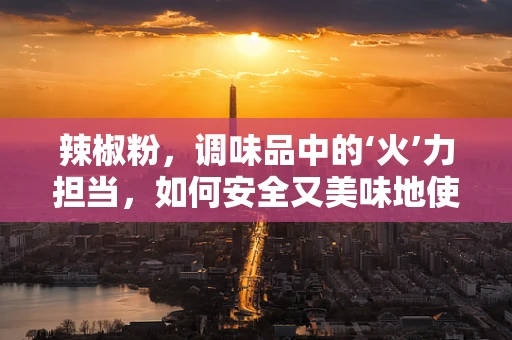 辣椒粉，调味品中的‘火’力担当，如何安全又美味地使用它？