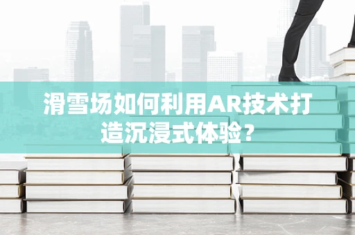 滑雪场如何利用AR技术打造沉浸式体验？