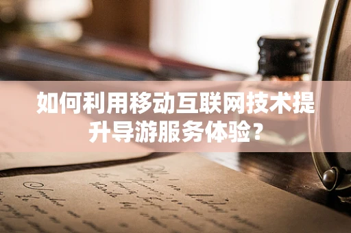 如何利用移动互联网技术提升导游服务体验？
