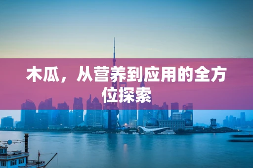 木瓜，从营养到应用的全方位探索