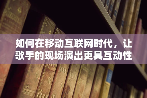 如何在移动互联网时代，让歌手的现场演出更具互动性？