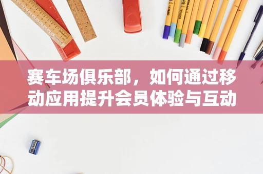 赛车场俱乐部，如何通过移动应用提升会员体验与互动？