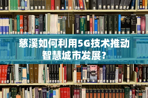 慈溪如何利用5G技术推动智慧城市发展？