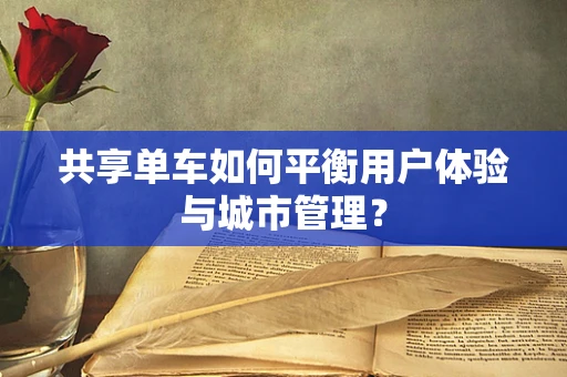 共享单车如何平衡用户体验与城市管理？