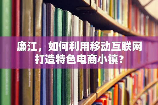 廉江，如何利用移动互联网打造特色电商小镇？