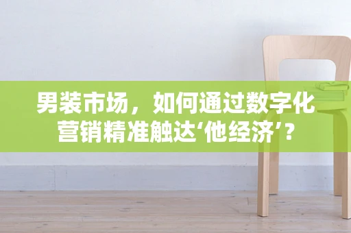 男装市场，如何通过数字化营销精准触达‘他经济’？