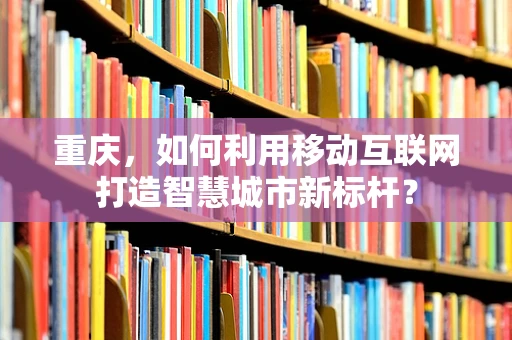 重庆，如何利用移动互联网打造智慧城市新标杆？