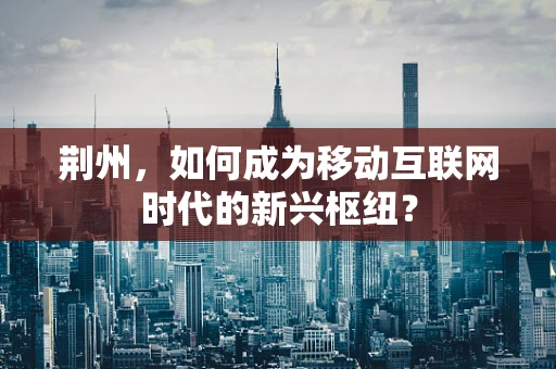 荆州，如何成为移动互联网时代的新兴枢纽？
