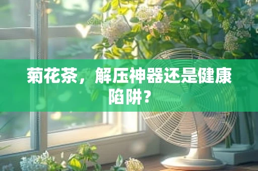 菊花茶，解压神器还是健康陷阱？