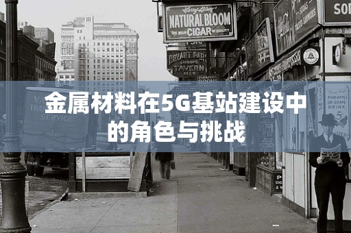 金属材料在5G基站建设中的角色与挑战