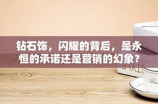 钻石饰，闪耀的背后，是永恒的承诺还是营销的幻象？