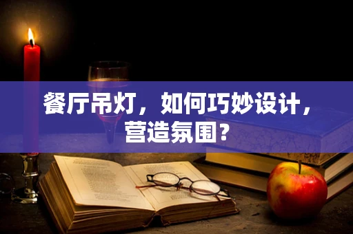 餐厅吊灯，如何巧妙设计，营造氛围？