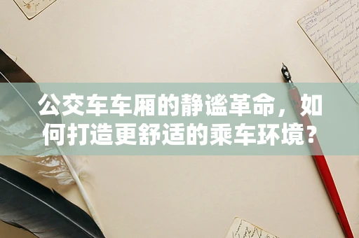 公交车车厢的静谧革命，如何打造更舒适的乘车环境？