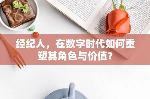 经纪人，在数字时代如何重塑其角色与价值？