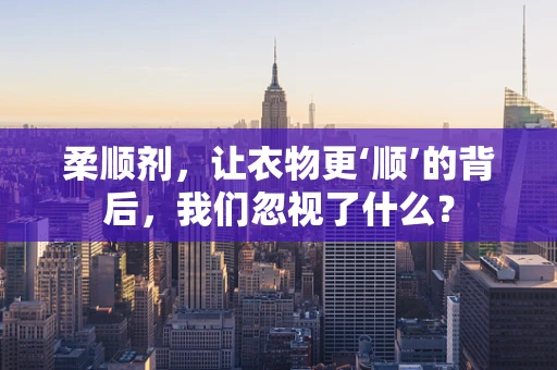 柔顺剂，让衣物更‘顺’的背后，我们忽视了什么？