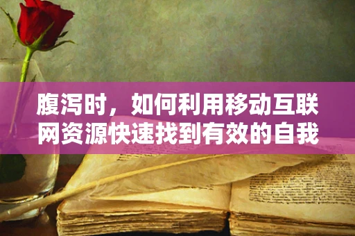 腹泻时，如何利用移动互联网资源快速找到有效的自我护理方法？