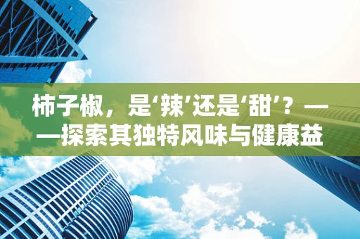 柿子椒，是‘辣’还是‘甜’？——探索其独特风味与健康益处