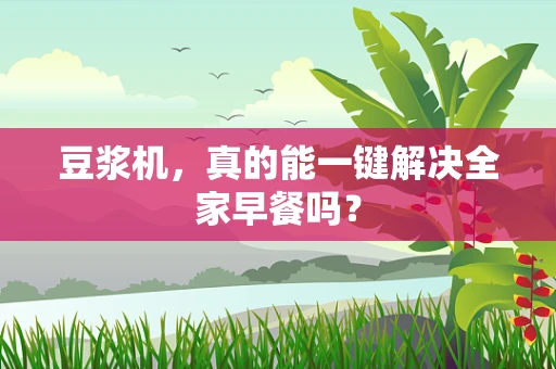豆浆机，真的能一键解决全家早餐吗？