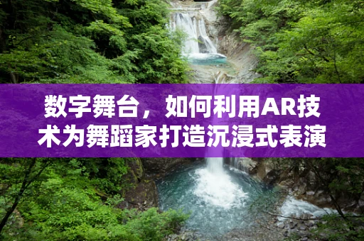 数字舞台，如何利用AR技术为舞蹈家打造沉浸式表演体验？
