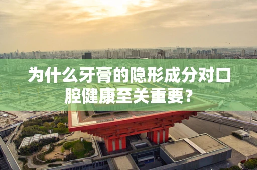 为什么牙膏的隐形成分对口腔健康至关重要？
