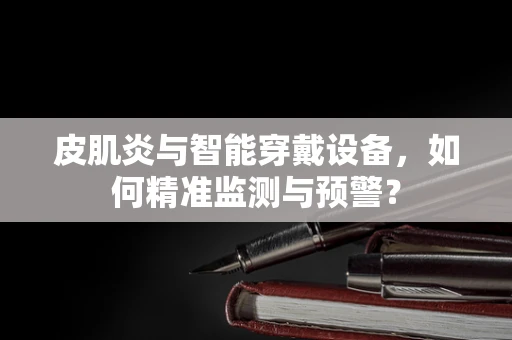 皮肌炎与智能穿戴设备，如何精准监测与预警？
