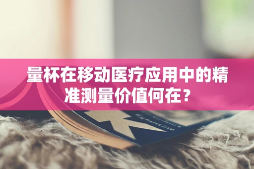 量杯在移动医疗应用中的精准测量价值何在？
