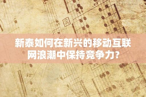 新泰如何在新兴的移动互联网浪潮中保持竞争力？