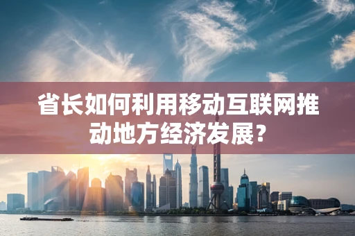 省长如何利用移动互联网推动地方经济发展？