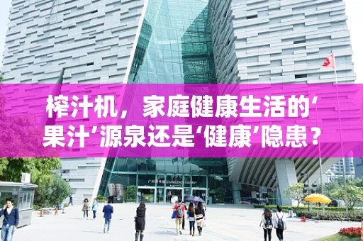 榨汁机，家庭健康生活的‘果汁’源泉还是‘健康’隐患？