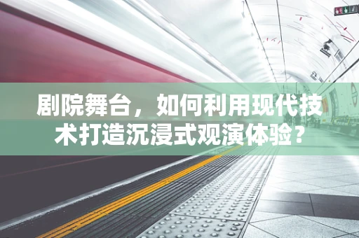 剧院舞台，如何利用现代技术打造沉浸式观演体验？