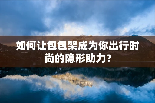 如何让包包架成为你出行时尚的隐形助力？