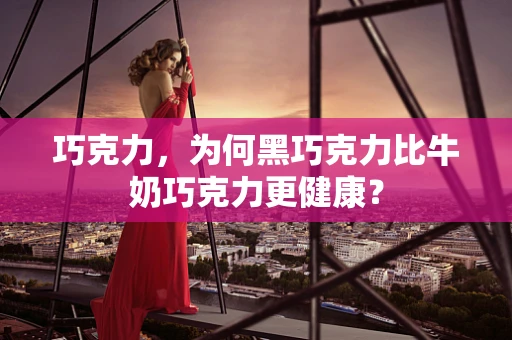 巧克力，为何黑巧克力比牛奶巧克力更健康？