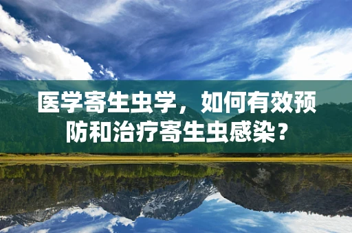 医学寄生虫学，如何有效预防和治疗寄生虫感染？