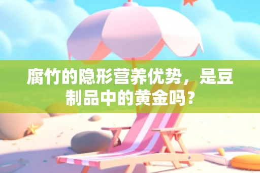腐竹的隐形营养优势，是豆制品中的黄金吗？