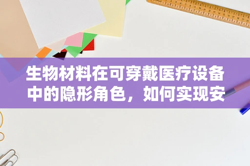 生物材料在可穿戴医疗设备中的隐形角色，如何实现安全与舒适的完美融合？