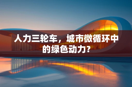 人力三轮车，城市微循环中的绿色动力？