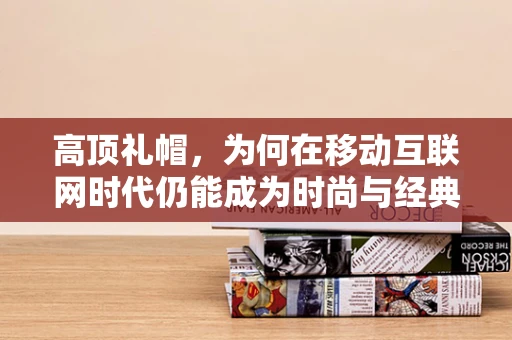 高顶礼帽，为何在移动互联网时代仍能成为时尚与经典的完美融合？