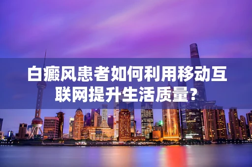 白癜风患者如何利用移动互联网提升生活质量？