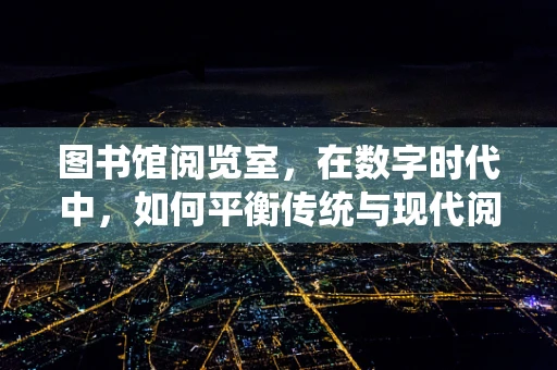 图书馆阅览室，在数字时代中，如何平衡传统与现代阅读体验？