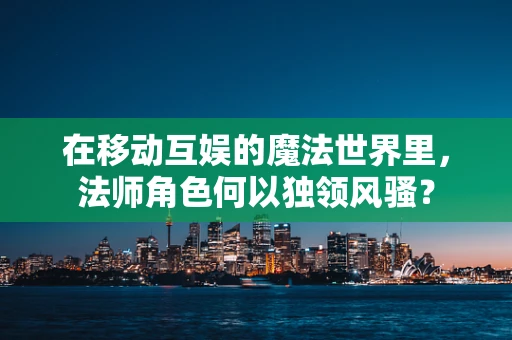 在移动互娱的魔法世界里，法师角色何以独领风骚？