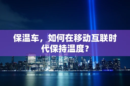 保温车，如何在移动互联时代保持温度？