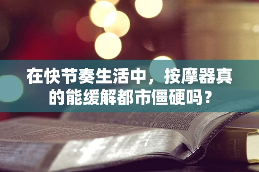 在快节奏生活中，按摩器真的能缓解都市僵硬吗？