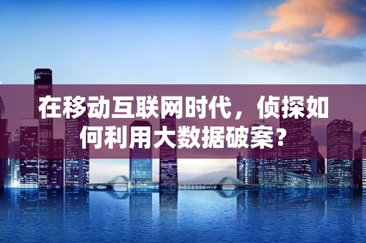 在移动互联网时代，侦探如何利用大数据破案？