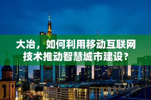 大冶，如何利用移动互联网技术推动智慧城市建设？