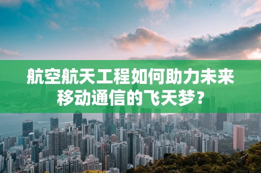 航空航天工程如何助力未来移动通信的飞天梦？