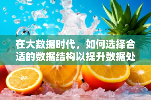 在大数据时代，如何选择合适的数据结构以提升数据处理效率？