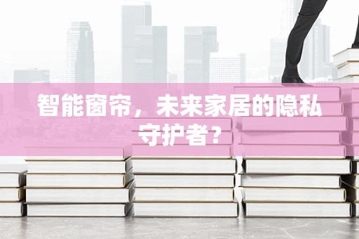 智能窗帘，未来家居的隐私守护者？