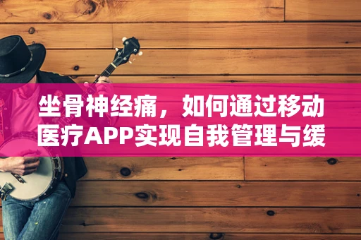 坐骨神经痛，如何通过移动医疗APP实现自我管理与缓解？