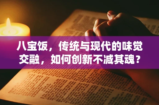 八宝饭，传统与现代的味觉交融，如何创新不减其魂？